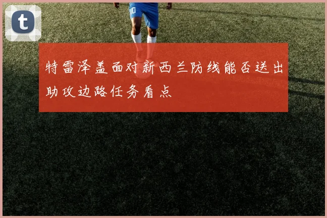 特雷泽盖面对新西兰防线能否送出助攻边路任务看点