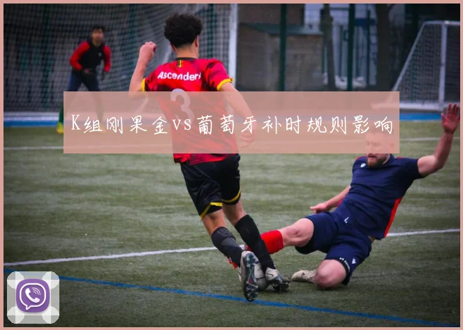 K组刚果金vs葡萄牙补时规则影响