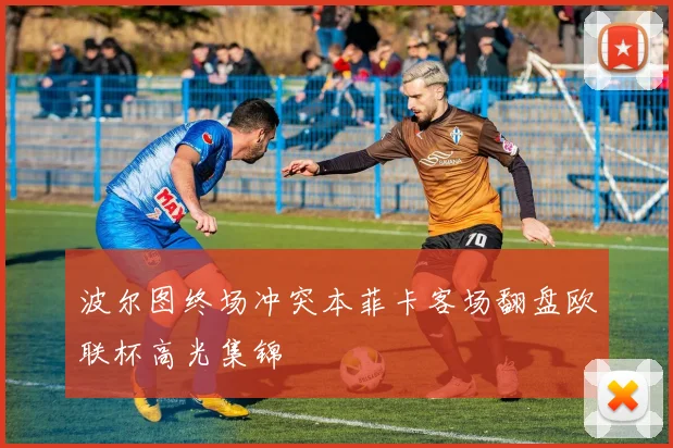 波尔图终场冲突本菲卡客场翻盘欧联杯高光集锦