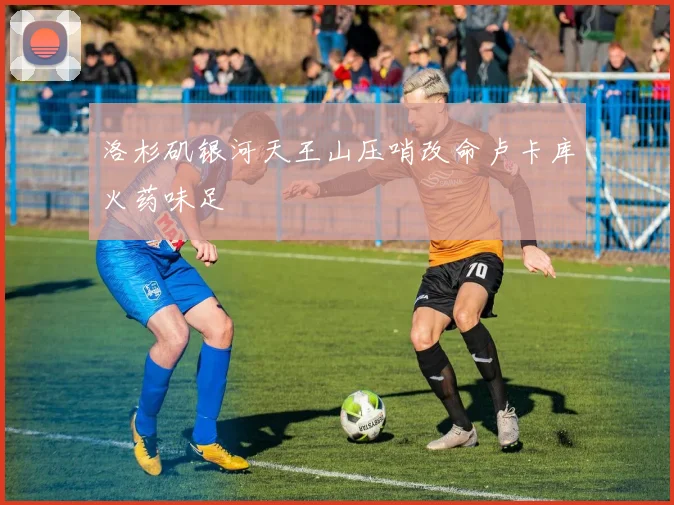 洛杉矶银河天王山压哨改命卢卡库火药味足