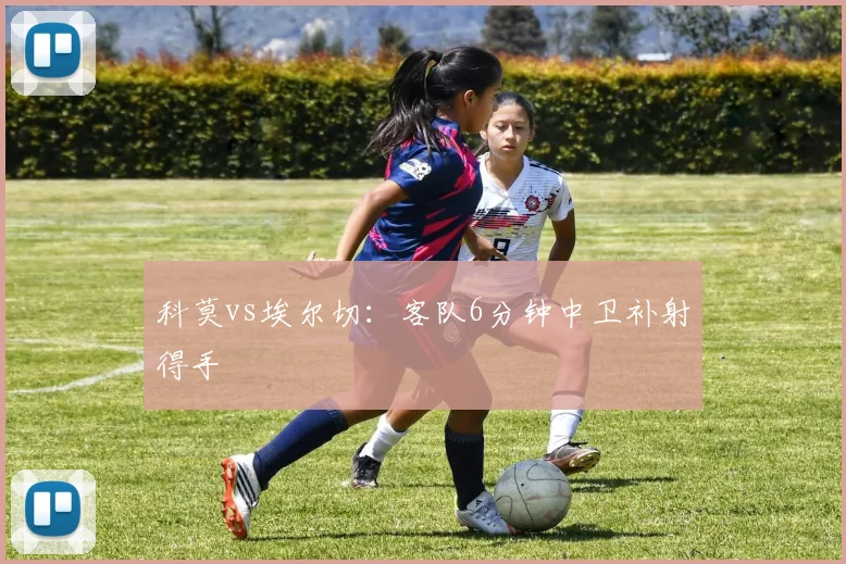 科莫vs埃尔切：客队6分钟中卫补射得手
