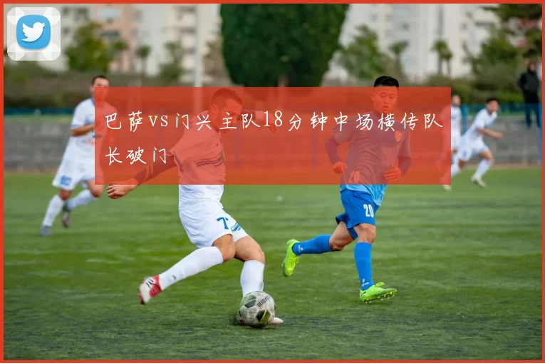 巴萨vs门兴主队18分钟中场横传队长破门