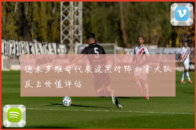 德米罗维奇代表波黑对阵加拿大队反击价值评估