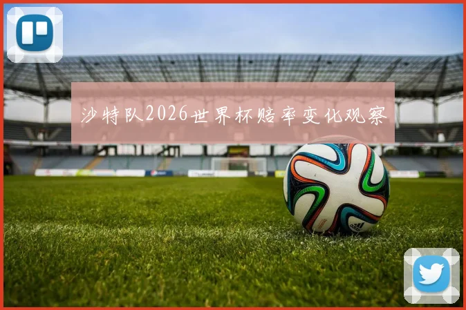 沙特队2026世界杯赔率变化观察