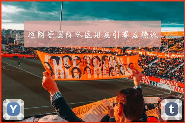 迈阿密国际队医进场引赛后热议