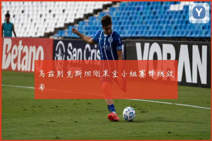 乌兹别克斯坦刚果金小组赛锋线效率